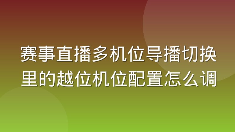 赛事直播多机位导播切换里的越位机位配置怎么调